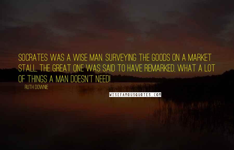 Ruth Downie Quotes: Socrates was a wise man. Surveying the goods on a market stall, the great one was said to have remarked, What a lot of things a man doesn't need!