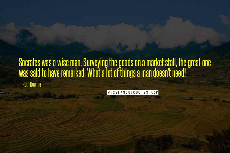 Ruth Downie Quotes: Socrates was a wise man. Surveying the goods on a market stall, the great one was said to have remarked, What a lot of things a man doesn't need!