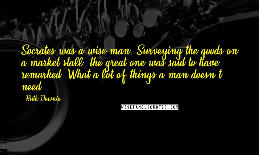 Ruth Downie Quotes: Socrates was a wise man. Surveying the goods on a market stall, the great one was said to have remarked, What a lot of things a man doesn't need!