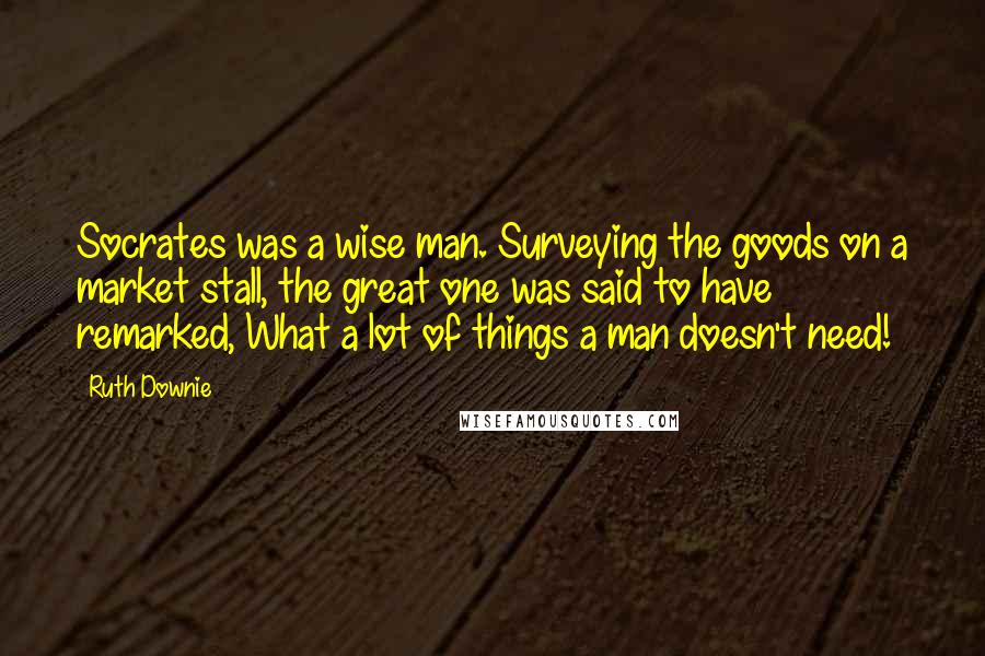 Ruth Downie Quotes: Socrates was a wise man. Surveying the goods on a market stall, the great one was said to have remarked, What a lot of things a man doesn't need!