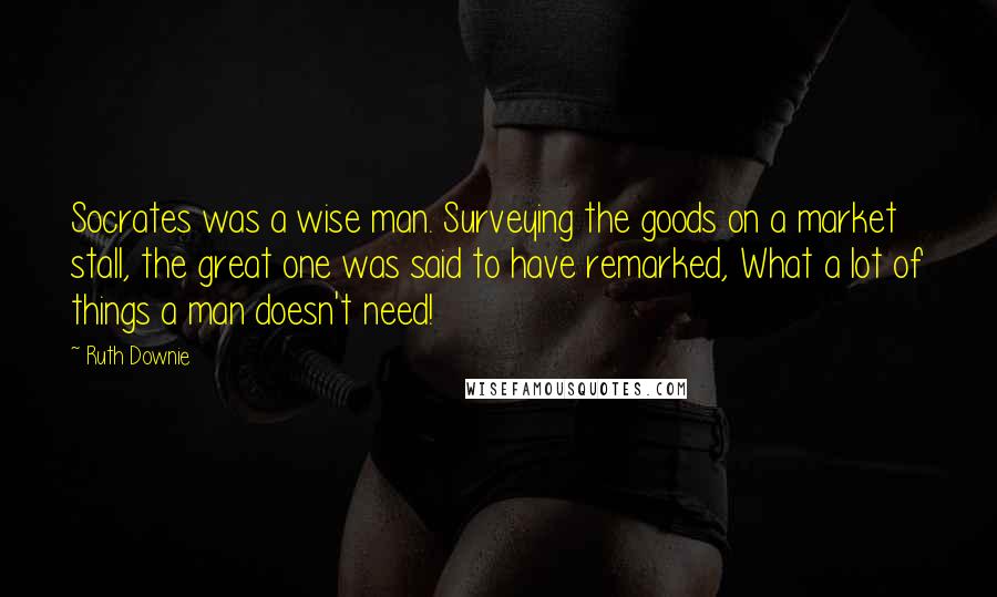 Ruth Downie Quotes: Socrates was a wise man. Surveying the goods on a market stall, the great one was said to have remarked, What a lot of things a man doesn't need!