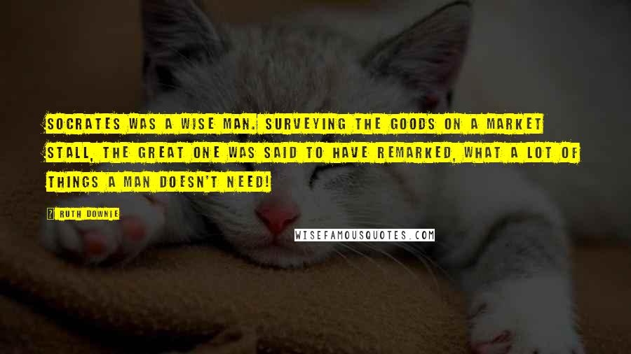 Ruth Downie Quotes: Socrates was a wise man. Surveying the goods on a market stall, the great one was said to have remarked, What a lot of things a man doesn't need!