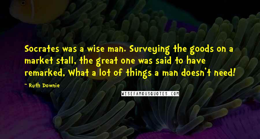 Ruth Downie Quotes: Socrates was a wise man. Surveying the goods on a market stall, the great one was said to have remarked, What a lot of things a man doesn't need!