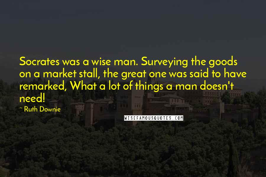 Ruth Downie Quotes: Socrates was a wise man. Surveying the goods on a market stall, the great one was said to have remarked, What a lot of things a man doesn't need!