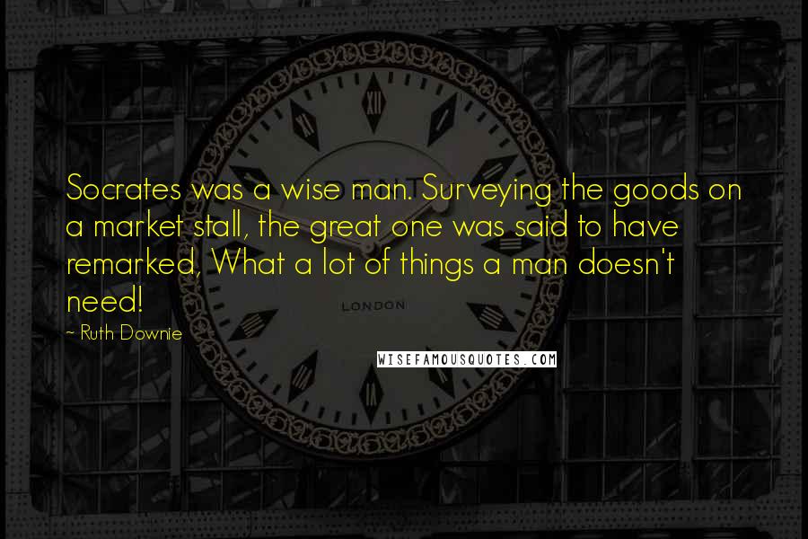 Ruth Downie Quotes: Socrates was a wise man. Surveying the goods on a market stall, the great one was said to have remarked, What a lot of things a man doesn't need!