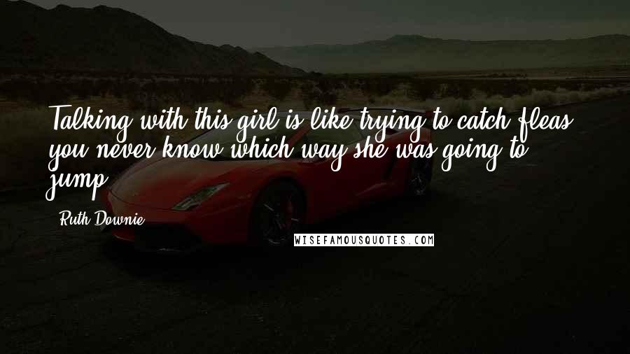 Ruth Downie Quotes: Talking with this girl is like trying to catch fleas, you never know which way she was going to jump.