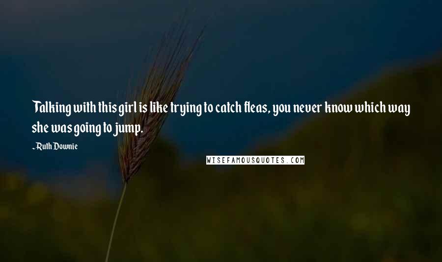 Ruth Downie Quotes: Talking with this girl is like trying to catch fleas, you never know which way she was going to jump.