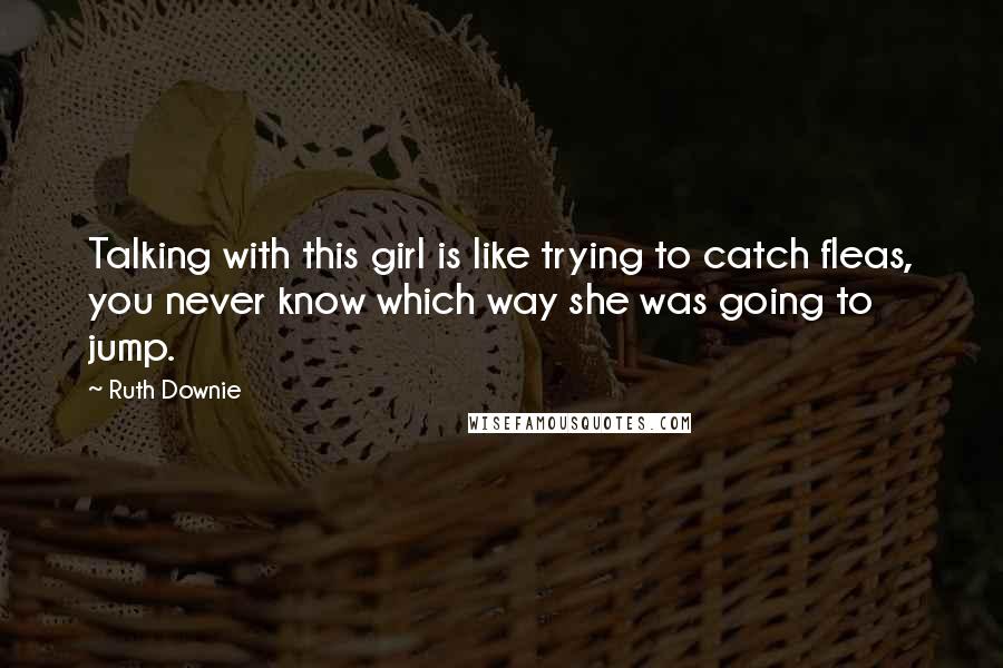Ruth Downie Quotes: Talking with this girl is like trying to catch fleas, you never know which way she was going to jump.
