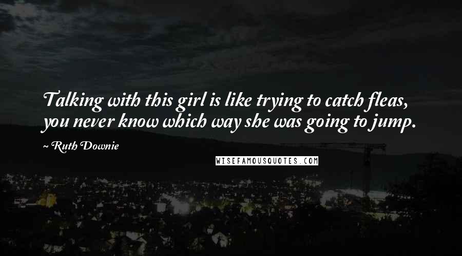 Ruth Downie Quotes: Talking with this girl is like trying to catch fleas, you never know which way she was going to jump.