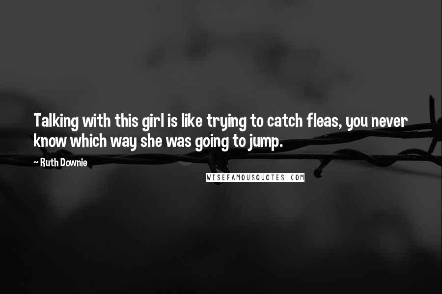 Ruth Downie Quotes: Talking with this girl is like trying to catch fleas, you never know which way she was going to jump.
