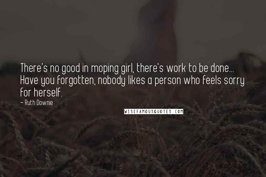 Ruth Downie Quotes: There's no good in moping girl, there's work to be done... Have you forgotten, nobody likes a person who feels sorry for herself.