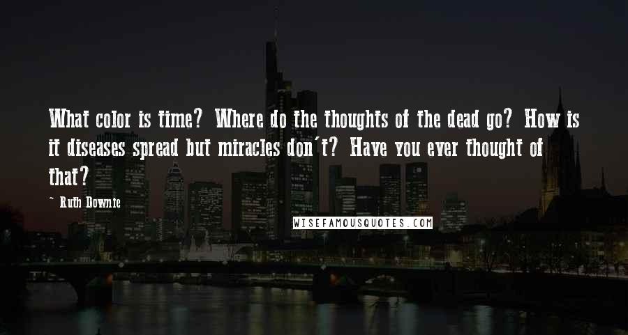 Ruth Downie Quotes: What color is time? Where do the thoughts of the dead go? How is it diseases spread but miracles don't? Have you ever thought of that?
