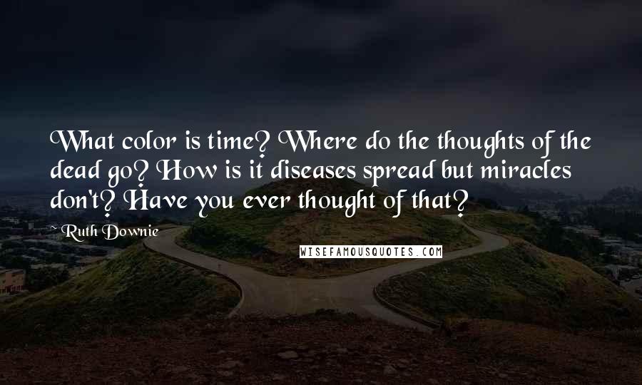 Ruth Downie Quotes: What color is time? Where do the thoughts of the dead go? How is it diseases spread but miracles don't? Have you ever thought of that?