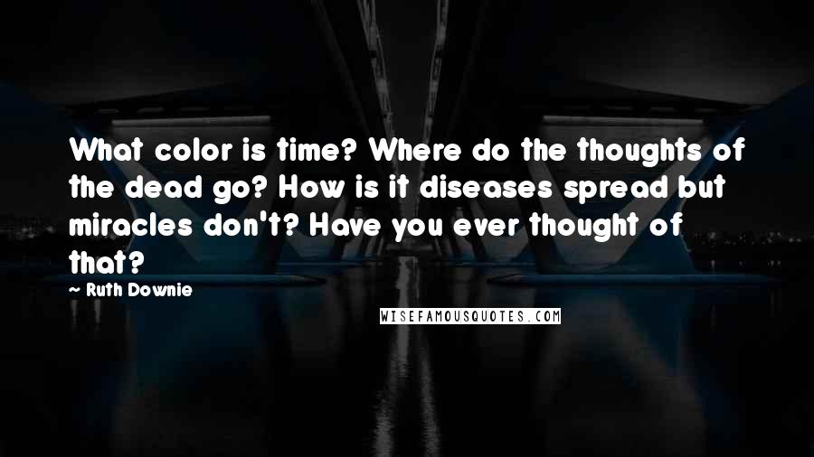 Ruth Downie Quotes: What color is time? Where do the thoughts of the dead go? How is it diseases spread but miracles don't? Have you ever thought of that?