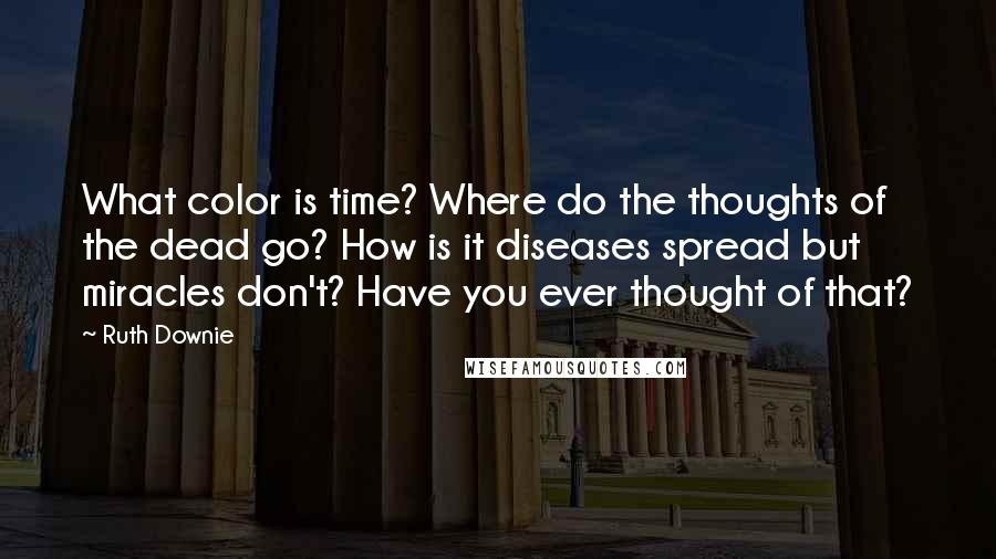 Ruth Downie Quotes: What color is time? Where do the thoughts of the dead go? How is it diseases spread but miracles don't? Have you ever thought of that?