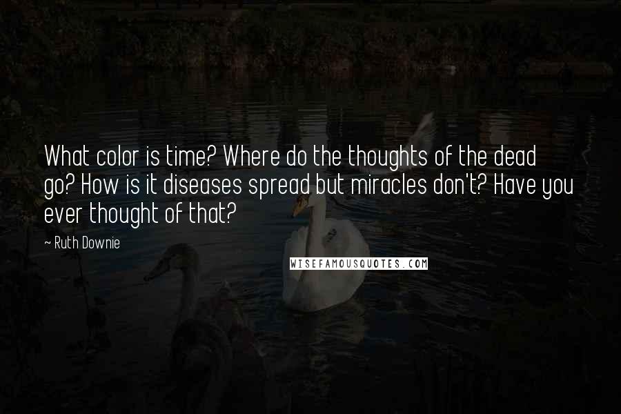 Ruth Downie Quotes: What color is time? Where do the thoughts of the dead go? How is it diseases spread but miracles don't? Have you ever thought of that?