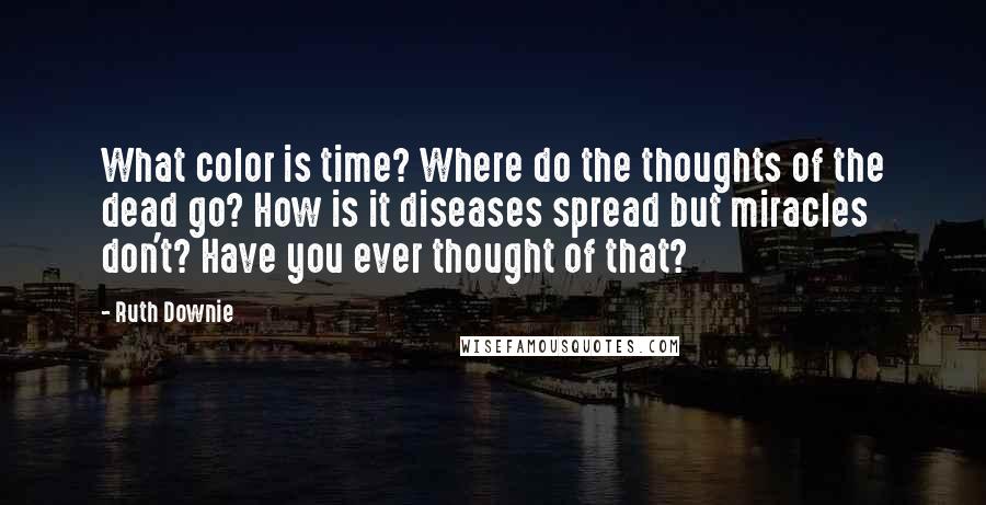 Ruth Downie Quotes: What color is time? Where do the thoughts of the dead go? How is it diseases spread but miracles don't? Have you ever thought of that?