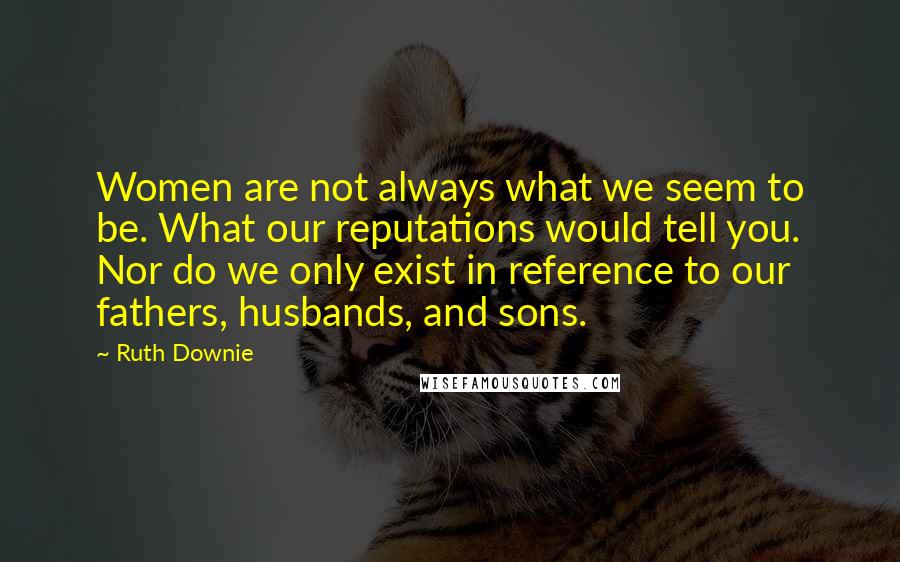 Ruth Downie Quotes: Women are not always what we seem to be. What our reputations would tell you. Nor do we only exist in reference to our fathers, husbands, and sons.