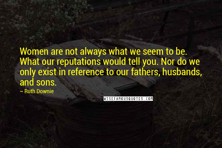 Ruth Downie Quotes: Women are not always what we seem to be. What our reputations would tell you. Nor do we only exist in reference to our fathers, husbands, and sons.