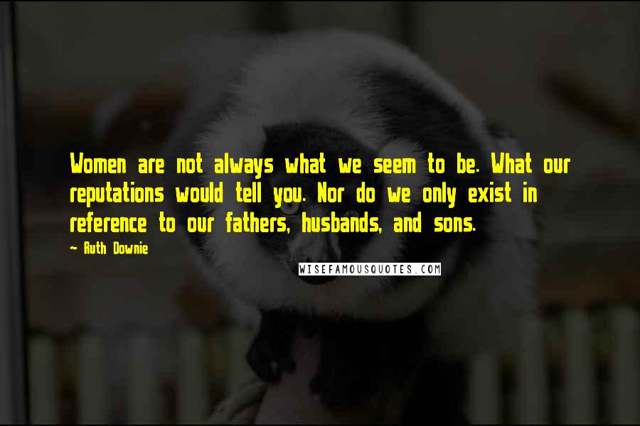 Ruth Downie Quotes: Women are not always what we seem to be. What our reputations would tell you. Nor do we only exist in reference to our fathers, husbands, and sons.