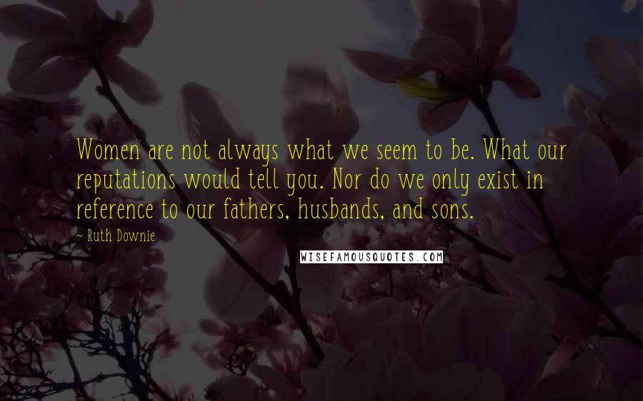 Ruth Downie Quotes: Women are not always what we seem to be. What our reputations would tell you. Nor do we only exist in reference to our fathers, husbands, and sons.