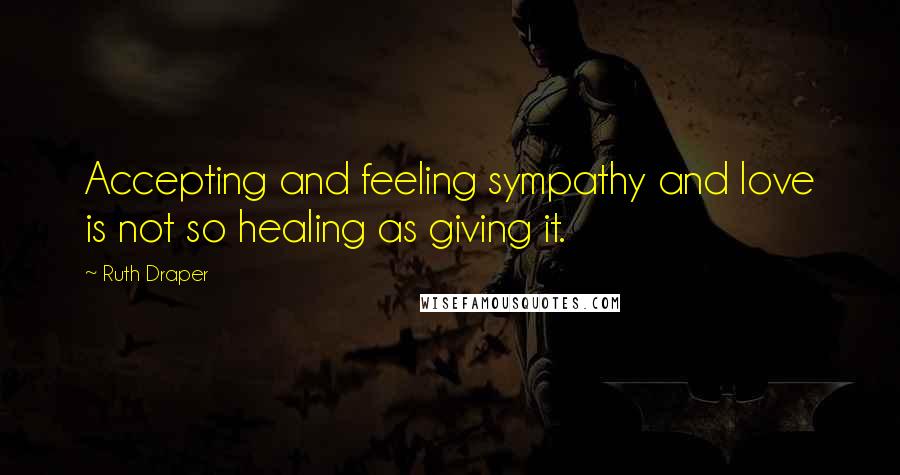 Ruth Draper Quotes: Accepting and feeling sympathy and love is not so healing as giving it.