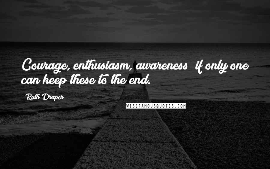 Ruth Draper Quotes: Courage, enthusiasm, awareness if only one can keep these to the end.
