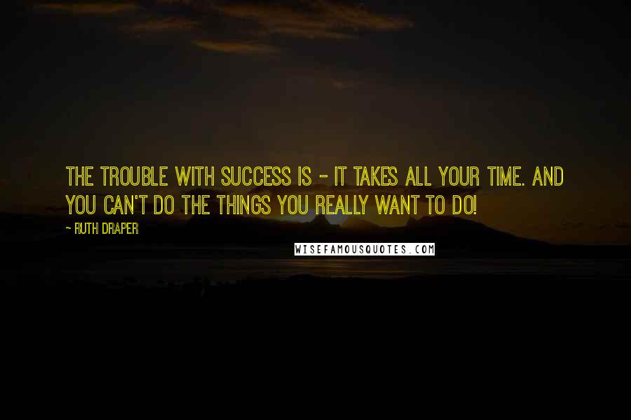 Ruth Draper Quotes: The trouble with success is - it takes all your time. And you can't do the things you really want to do!