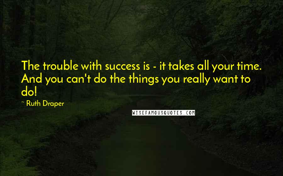 Ruth Draper Quotes: The trouble with success is - it takes all your time. And you can't do the things you really want to do!