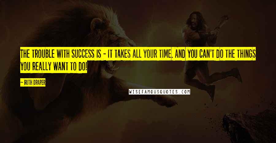 Ruth Draper Quotes: The trouble with success is - it takes all your time. And you can't do the things you really want to do!