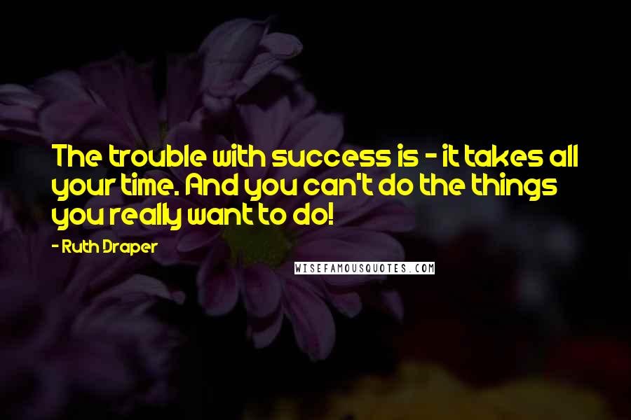 Ruth Draper Quotes: The trouble with success is - it takes all your time. And you can't do the things you really want to do!
