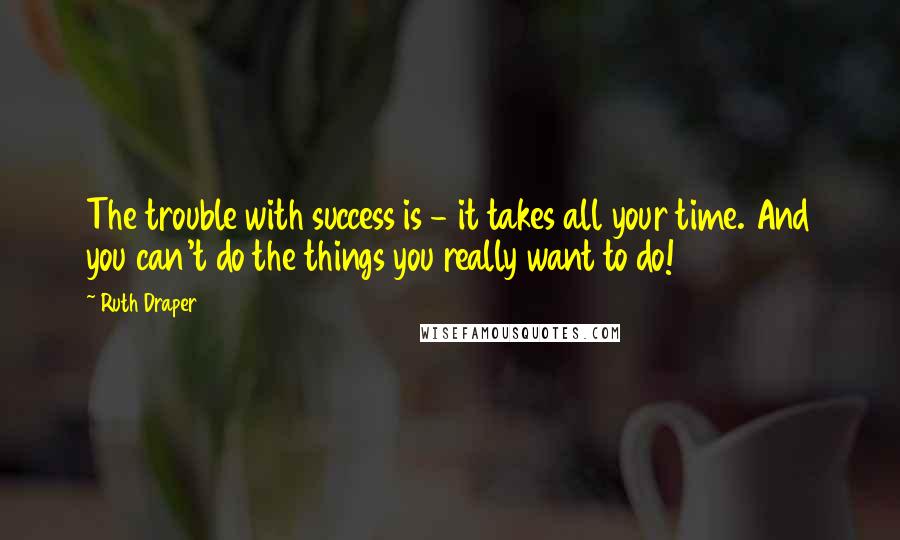 Ruth Draper Quotes: The trouble with success is - it takes all your time. And you can't do the things you really want to do!