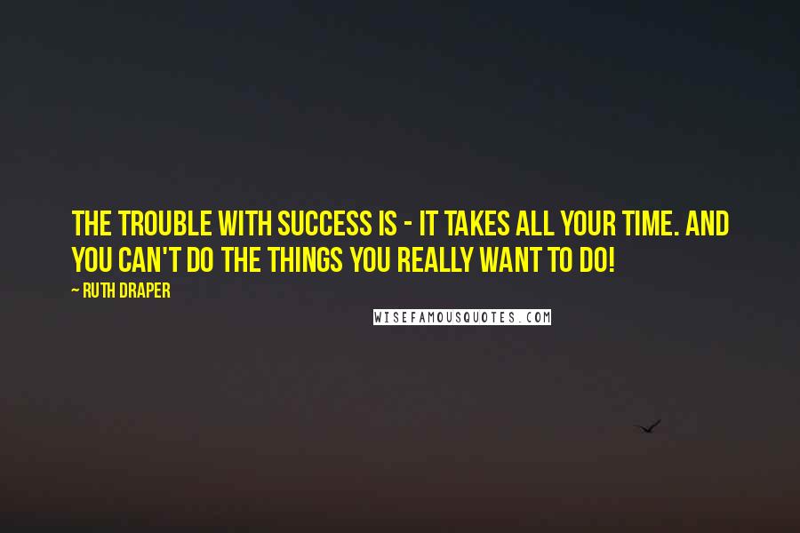 Ruth Draper Quotes: The trouble with success is - it takes all your time. And you can't do the things you really want to do!