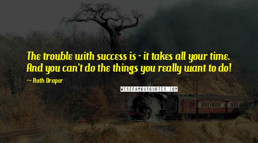 Ruth Draper Quotes: The trouble with success is - it takes all your time. And you can't do the things you really want to do!