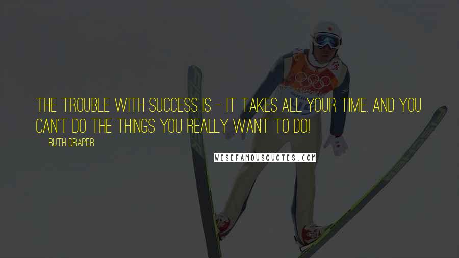 Ruth Draper Quotes: The trouble with success is - it takes all your time. And you can't do the things you really want to do!