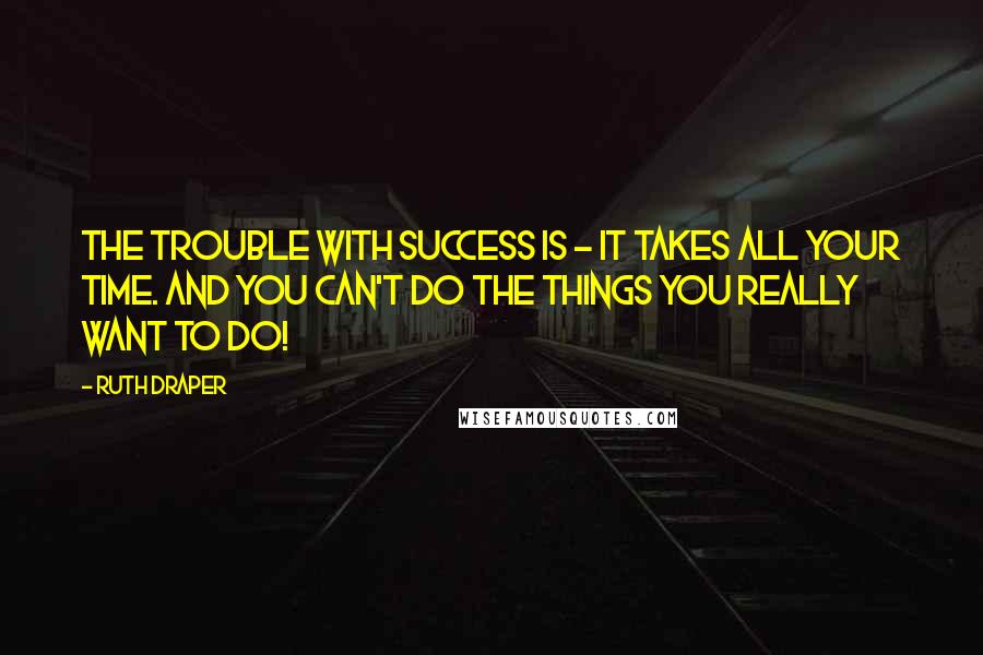 Ruth Draper Quotes: The trouble with success is - it takes all your time. And you can't do the things you really want to do!