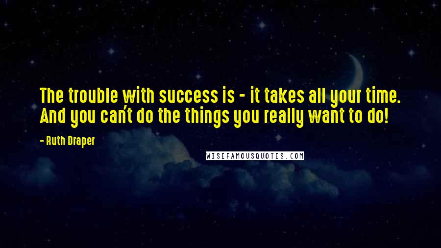 Ruth Draper Quotes: The trouble with success is - it takes all your time. And you can't do the things you really want to do!