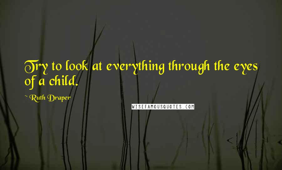 Ruth Draper Quotes: Try to look at everything through the eyes of a child.