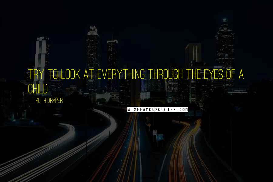 Ruth Draper Quotes: Try to look at everything through the eyes of a child.