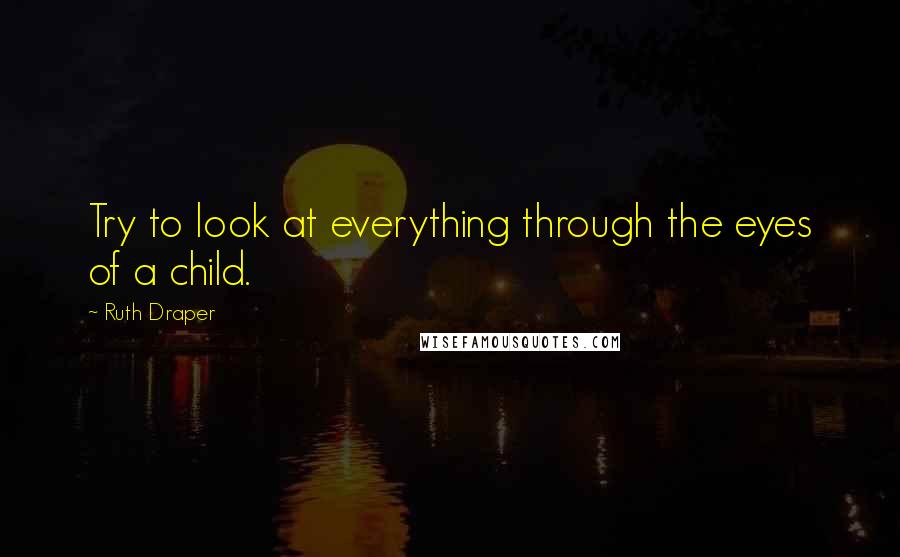 Ruth Draper Quotes: Try to look at everything through the eyes of a child.