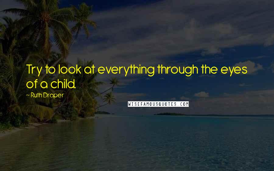 Ruth Draper Quotes: Try to look at everything through the eyes of a child.