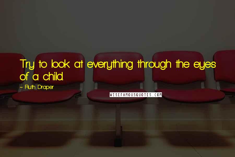 Ruth Draper Quotes: Try to look at everything through the eyes of a child.