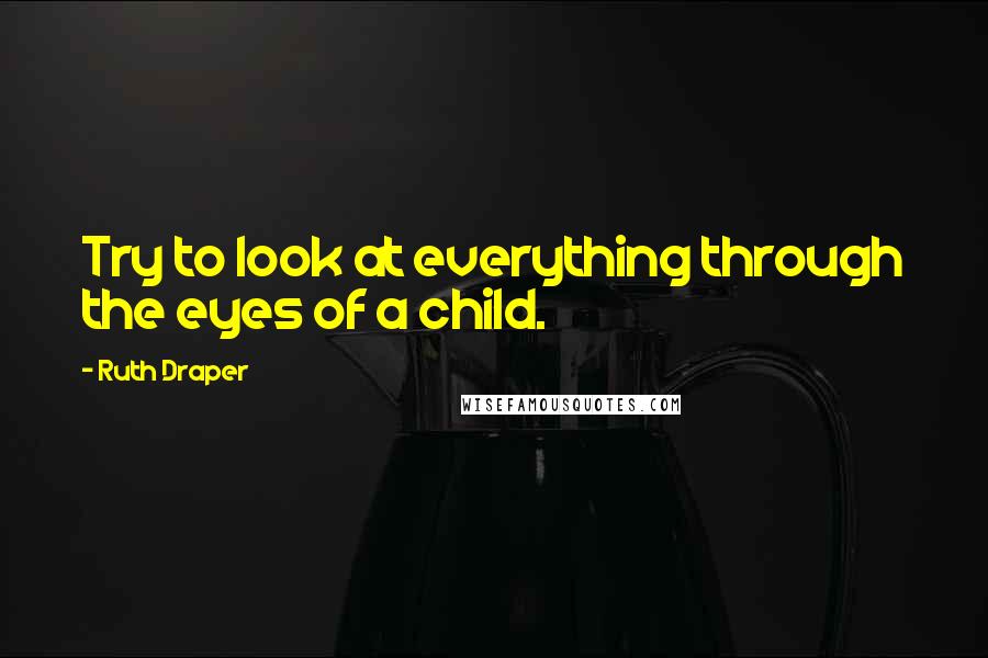 Ruth Draper Quotes: Try to look at everything through the eyes of a child.