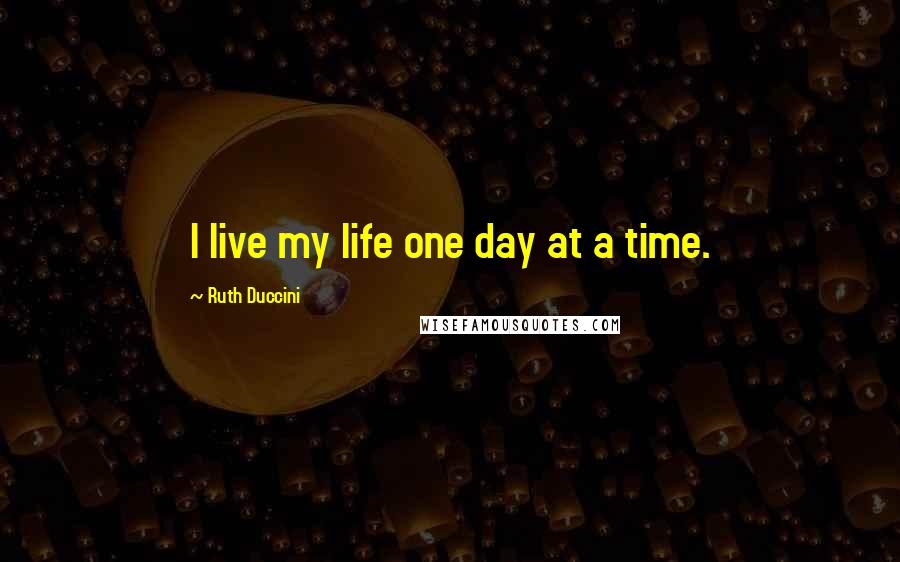 Ruth Duccini Quotes: I live my life one day at a time.