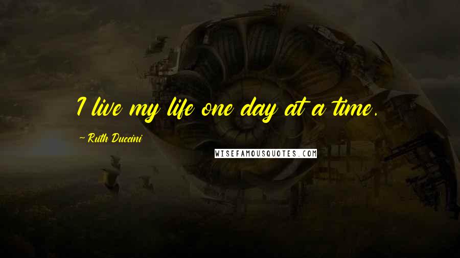 Ruth Duccini Quotes: I live my life one day at a time.