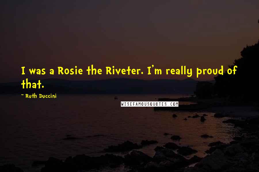 Ruth Duccini Quotes: I was a Rosie the Riveter. I'm really proud of that.