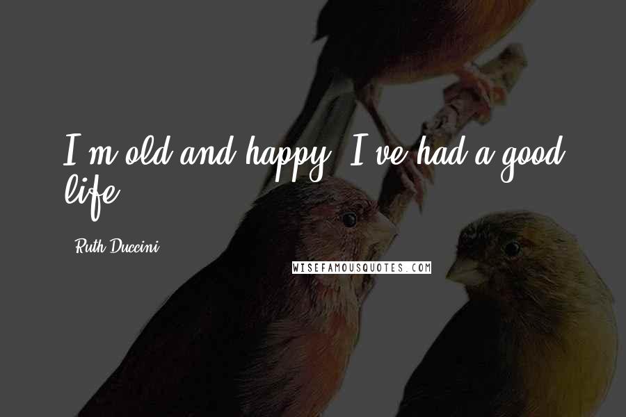 Ruth Duccini Quotes: I'm old and happy. I've had a good life.