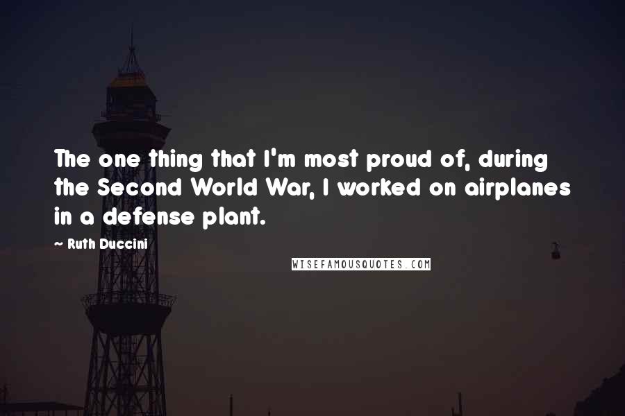 Ruth Duccini Quotes: The one thing that I'm most proud of, during the Second World War, I worked on airplanes in a defense plant.