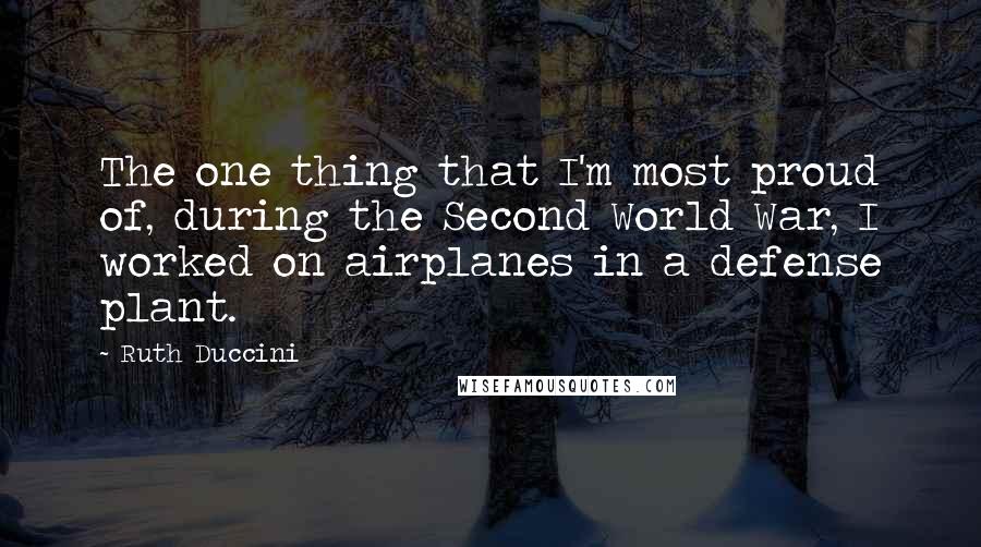 Ruth Duccini Quotes: The one thing that I'm most proud of, during the Second World War, I worked on airplanes in a defense plant.