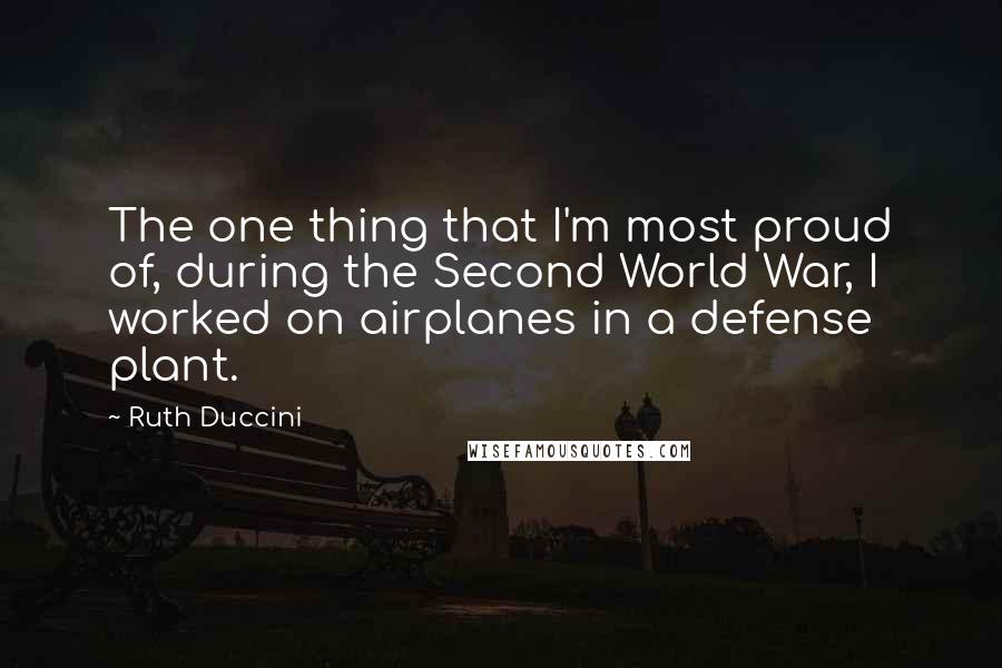 Ruth Duccini Quotes: The one thing that I'm most proud of, during the Second World War, I worked on airplanes in a defense plant.